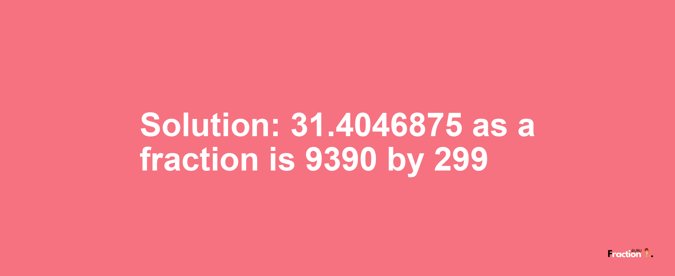 Solution:31.4046875 as a fraction is 9390/299